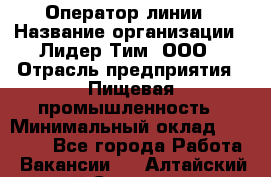 Оператор линии › Название организации ­ Лидер Тим, ООО › Отрасль предприятия ­ Пищевая промышленность › Минимальный оклад ­ 34 000 - Все города Работа » Вакансии   . Алтайский край,Славгород г.